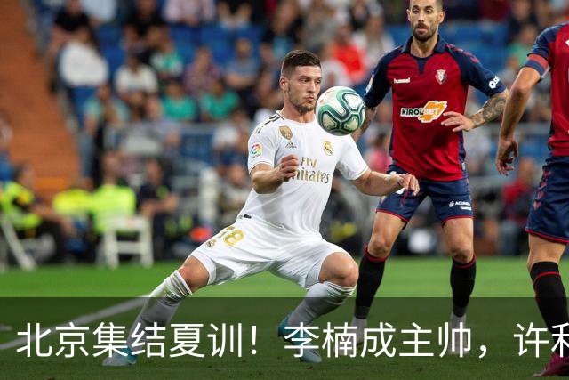 北京集结夏训！李楠成主帅，许利民成总教练，赵睿已归队！